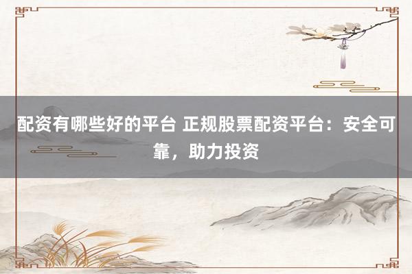 配资有哪些好的平台 正规股票配资平台：安全可靠，助力投资