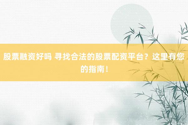 股票融资好吗 寻找合法的股票配资平台？这里有您的指南！