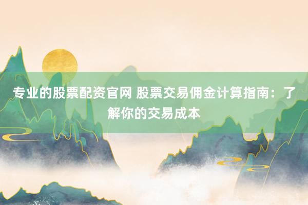 专业的股票配资官网 股票交易佣金计算指南：了解你的交易成本