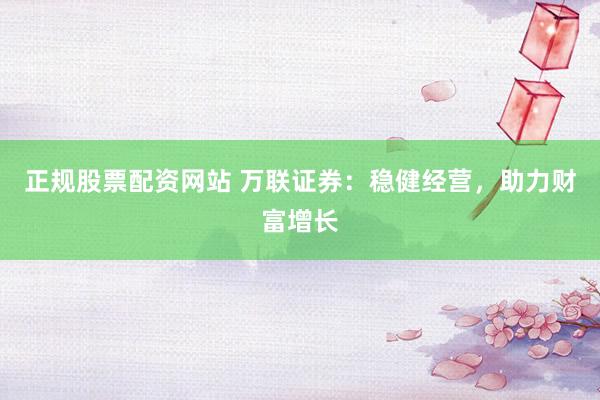 正规股票配资网站 万联证券：稳健经营，助力财富增长