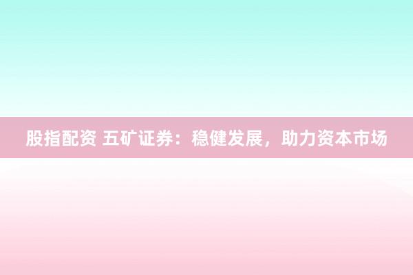 股指配资 五矿证券：稳健发展，助力资本市场