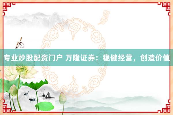 专业炒股配资门户 万隆证券：稳健经营，创造价值