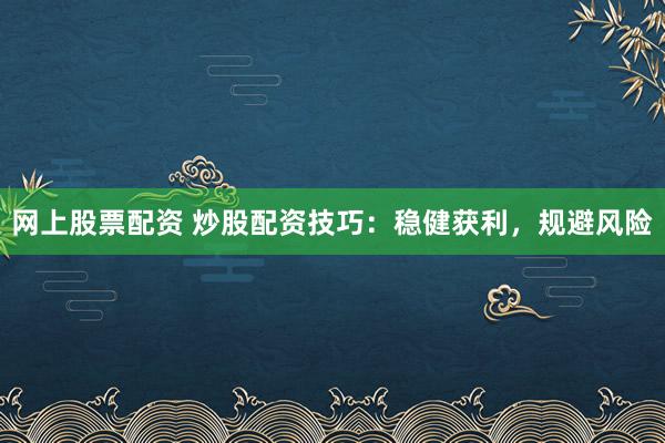 网上股票配资 炒股配资技巧：稳健获利，规避风险