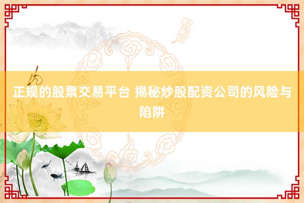正规的股票交易平台 揭秘炒股配资公司的风险与陷阱