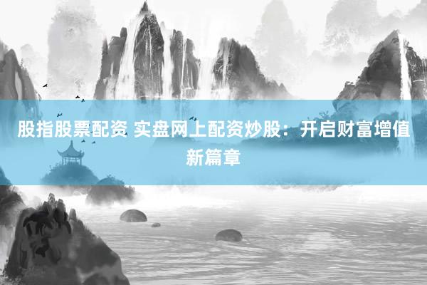 股指股票配资 实盘网上配资炒股：开启财富增值新篇章