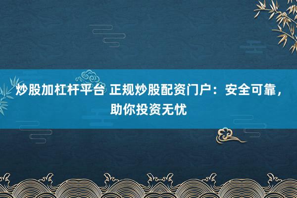 炒股加杠杆平台 正规炒股配资门户：安全可靠，助你投资无忧