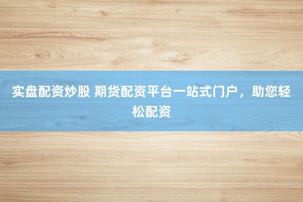 实盘配资炒股 期货配资平台一站式门户，助您轻松配资