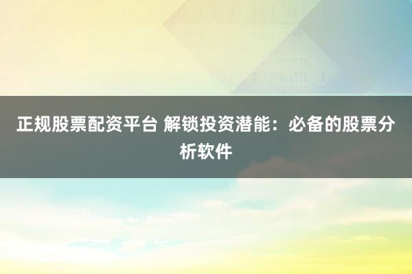 正规股票配资平台 解锁投资潜能：必备的股票分析软件