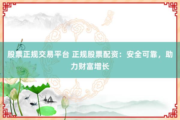 股票正规交易平台 正规股票配资：安全可靠，助力财富增长