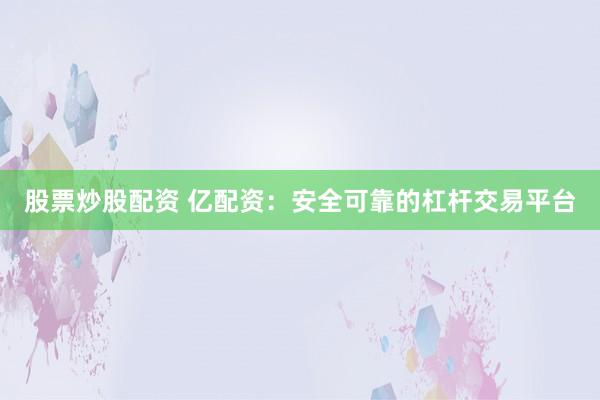 股票炒股配资 亿配资：安全可靠的杠杆交易平台