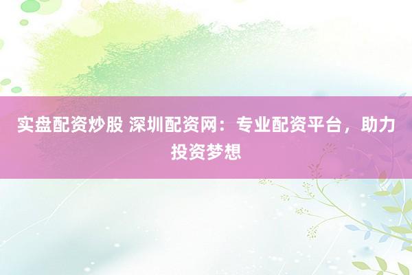 实盘配资炒股 深圳配资网：专业配资平台，助力投资梦想