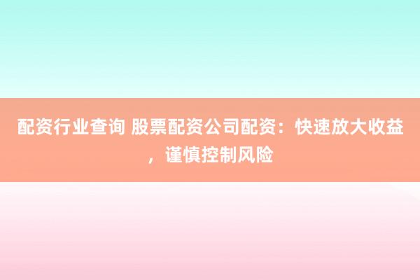配资行业查询 股票配资公司配资：快速放大收益，谨慎控制风险