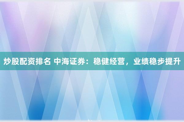 炒股配资排名 中海证券：稳健经营，业绩稳步提升