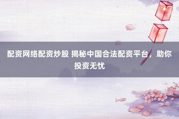 配资网络配资炒股 揭秘中国合法配资平台，助你投资无忧