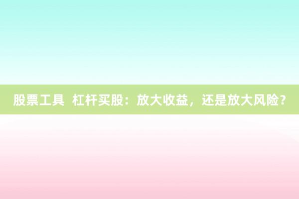 股票工具  杠杆买股：放大收益，还是放大风险？