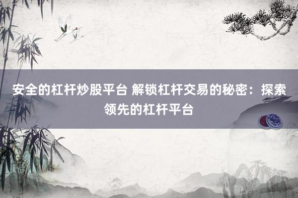 安全的杠杆炒股平台 解锁杠杆交易的秘密：探索领先的杠杆平台
