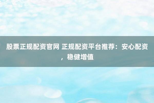 股票正规配资官网 正规配资平台推荐：安心配资，稳健增值