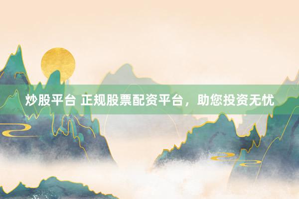 炒股平台 正规股票配资平台，助您投资无忧