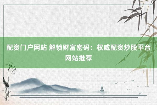配资门户网站 解锁财富密码：权威配资炒股平台网站推荐