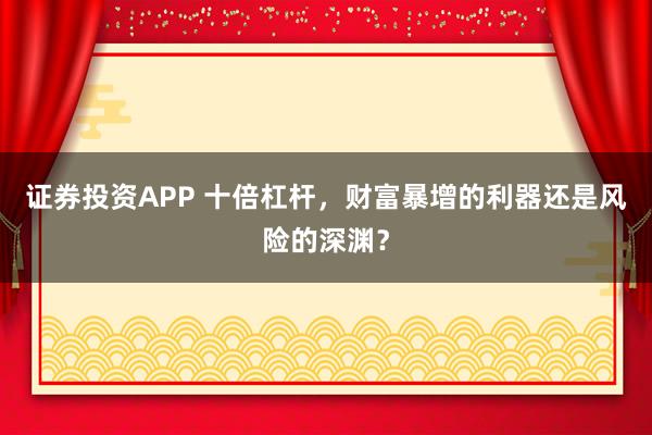 证券投资APP 十倍杠杆，财富暴增的利器还是风险的深渊？