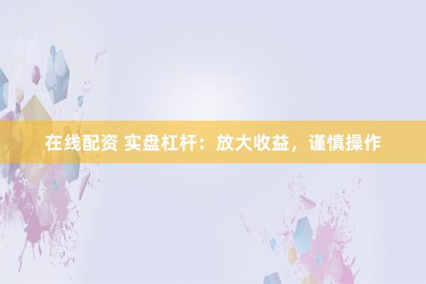 在线配资 实盘杠杆：放大收益，谨慎操作