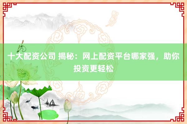 十大配资公司 揭秘：网上配资平台哪家强，助你投资更轻松