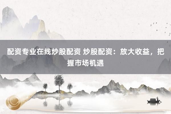 配资专业在线炒股配资 炒股配资：放大收益，把握市场机遇