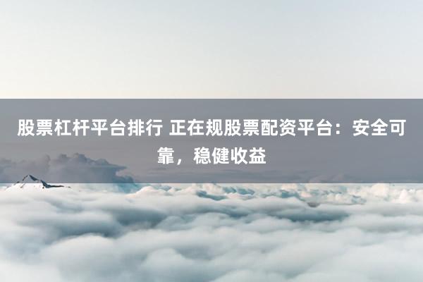 股票杠杆平台排行 正在规股票配资平台：安全可靠，稳健收益