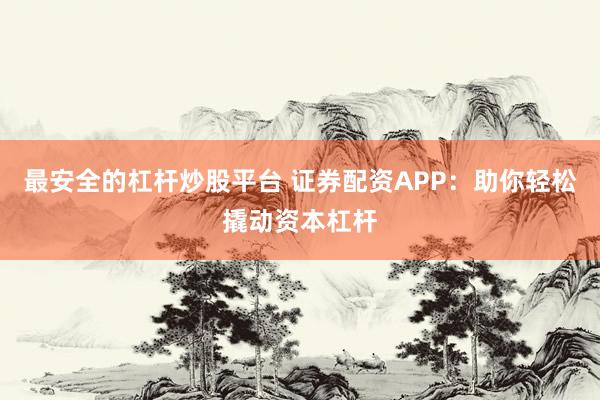 最安全的杠杆炒股平台 证券配资APP：助你轻松撬动资本杠杆