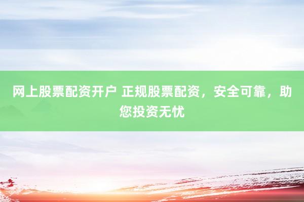 网上股票配资开户 正规股票配资，安全可靠，助您投资无忧