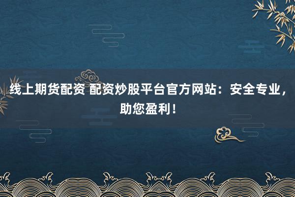线上期货配资 配资炒股平台官方网站：安全专业，助您盈利！