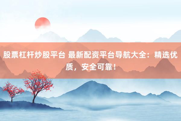 股票杠杆炒股平台 最新配资平台导航大全：精选优质，安全可靠！