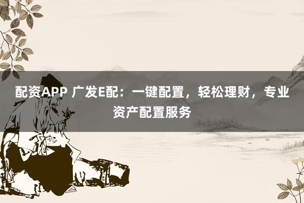 配资APP 广发E配：一键配置，轻松理财，专业资产配置服务