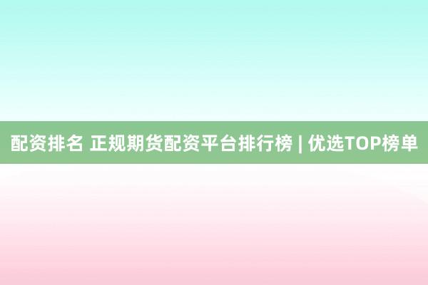 配资排名 正规期货配资平台排行榜 | 优选TOP榜单
