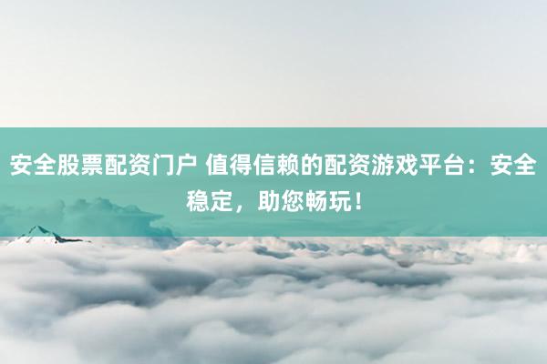 安全股票配资门户 值得信赖的配资游戏平台：安全稳定，助您畅玩！