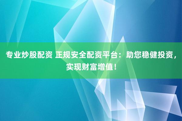 专业炒股配资 正规安全配资平台：助您稳健投资，实现财富增值！