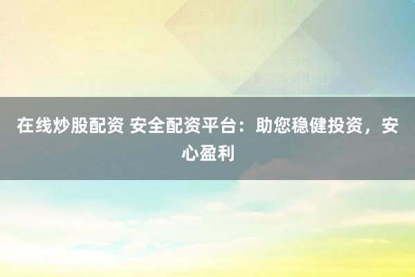 在线炒股配资 安全配资平台：助您稳健投资，安心盈利