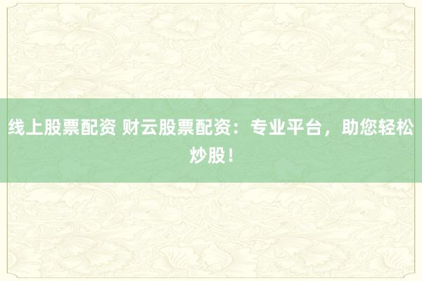 线上股票配资 财云股票配资：专业平台，助您轻松炒股！