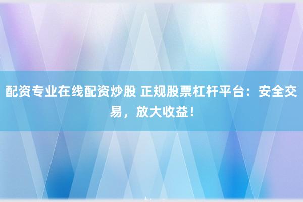 配资专业在线配资炒股 正规股票杠杆平台：安全交易，放大收益！