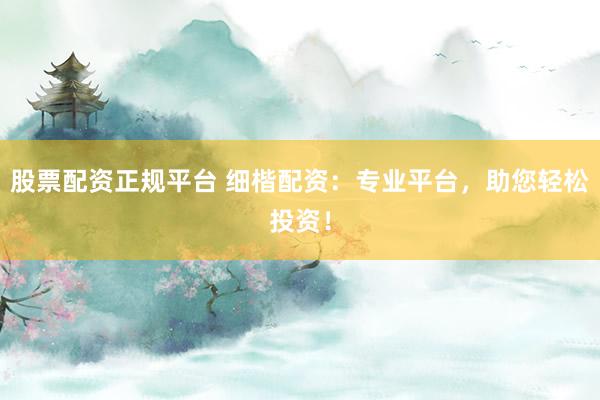 股票配资正规平台 细楷配资：专业平台，助您轻松投资！