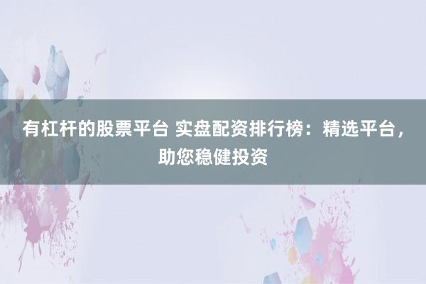 有杠杆的股票平台 实盘配资排行榜：精选平台，助您稳健投资