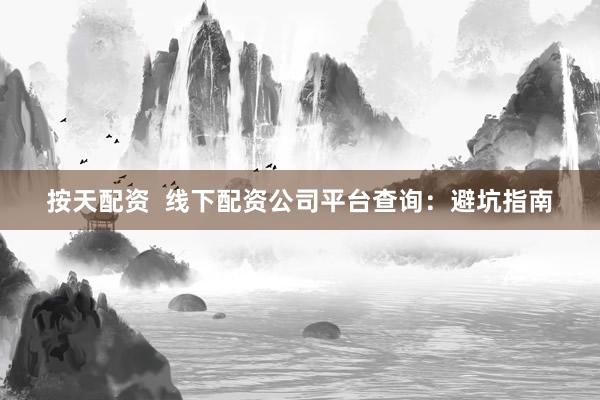 按天配资  线下配资公司平台查询：避坑指南