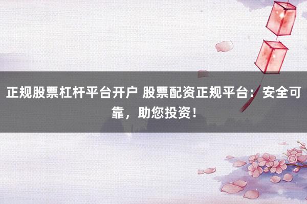 正规股票杠杆平台开户 股票配资正规平台：安全可靠，助您投资！