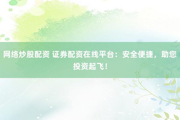 网络炒股配资 证券配资在线平台：安全便捷，助您投资起飞！