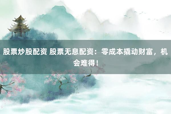 股票炒股配资 股票无息配资：零成本撬动财富，机会难得！