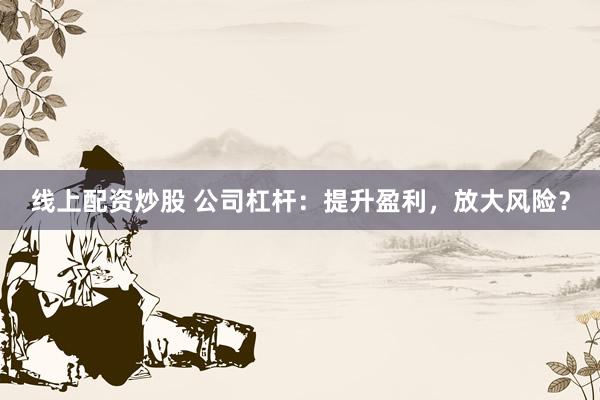 线上配资炒股 公司杠杆：提升盈利，放大风险？