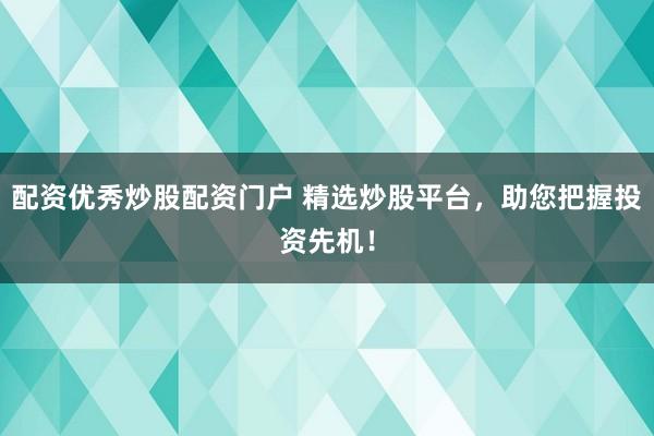 配资优秀炒股配资门户 精选炒股平台，助您把握投资先机！