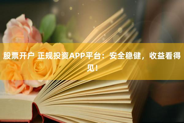 股票开户 正规投资APP平台：安全稳健，收益看得见！