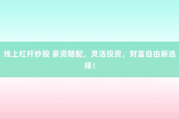 线上杠杆炒股 豪资随配，灵活投资，财富自由新选择！