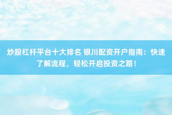 炒股杠杆平台十大排名 银川配资开户指南：快速了解流程，轻松开启投资之路！